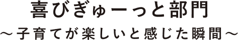 喜びぎゅーっと部門〜子育てが楽しいと感じた瞬間〜