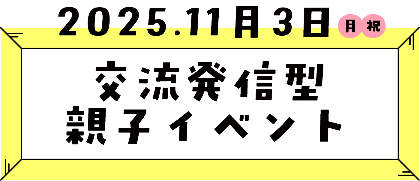 2025.11.3(月 祝) 交流発信型親子イベント
